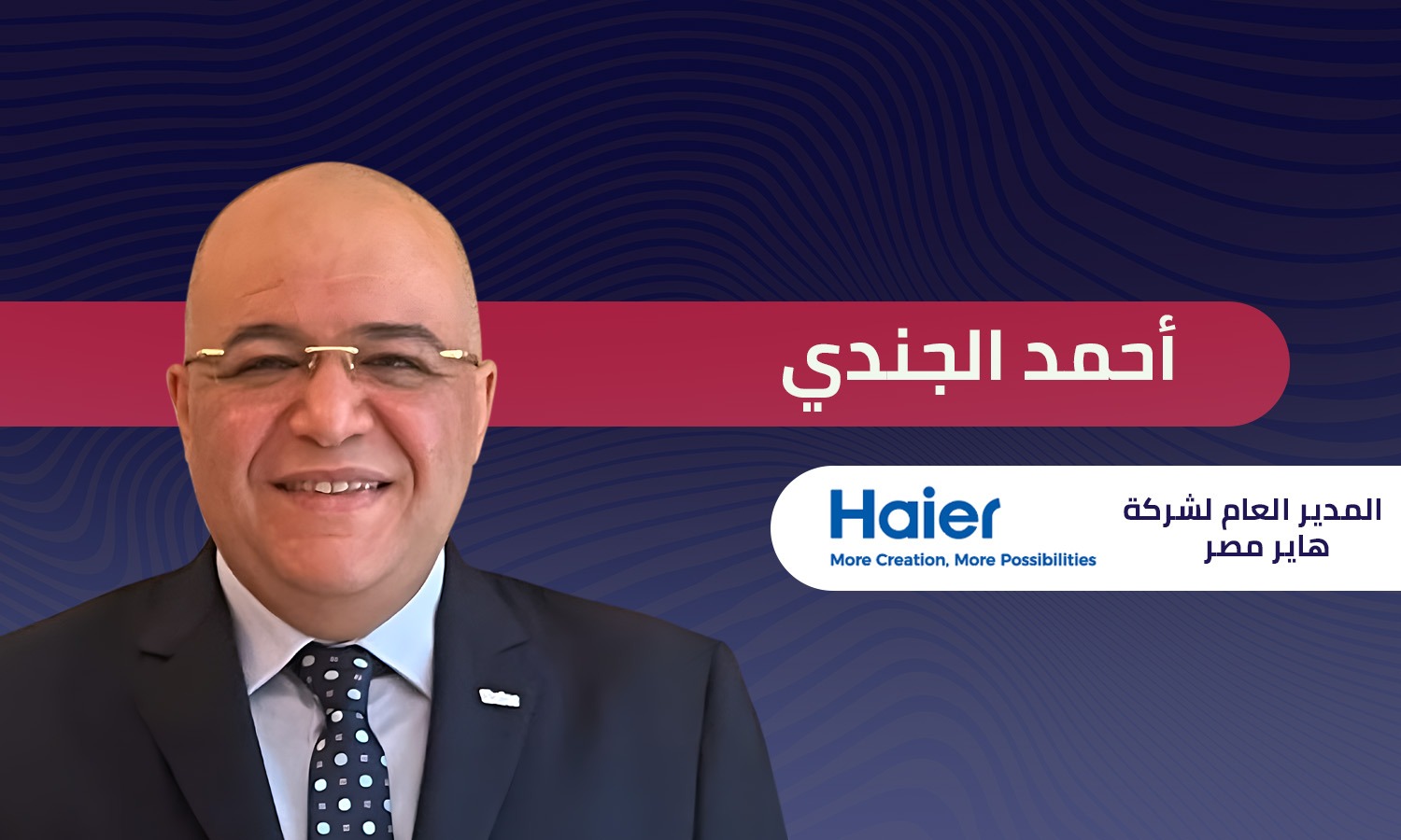 أحمد الجندي المدير العام لـ شركة هاير مصر: نستهدف زيادة حجم الاستثمارات في مصر لـ 260 مليون دولار